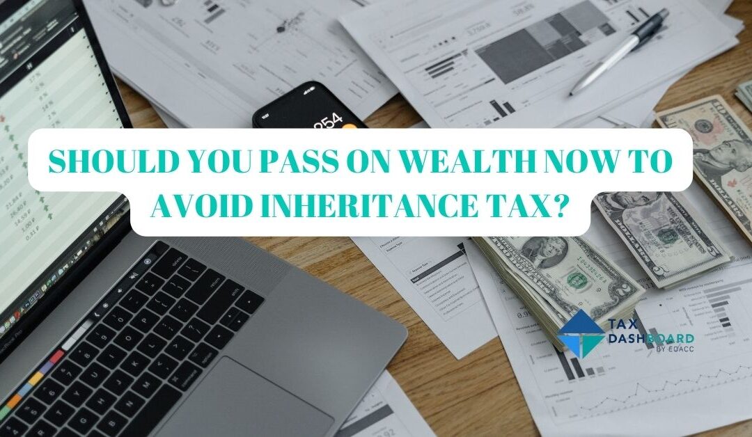 SHOULD YOU PASS ON WEALTH NOW TO AVOID INHERITANCE TAX?